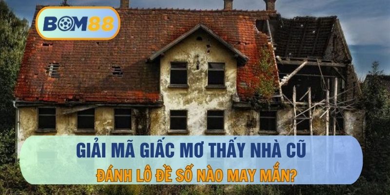 BOM88 Giải mã giấc mơ thấy nhà cũ và con số may mắn dành cho lô thủ cùng BOM88
